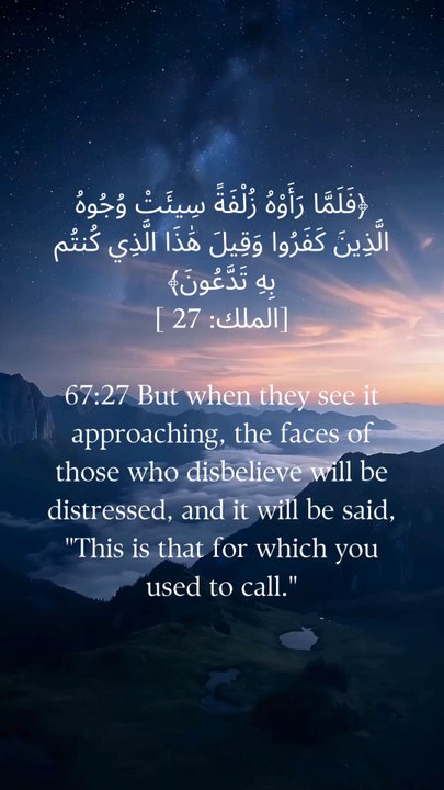 67:27   پھر جب وہ اسے قریب آتے دیکھیں گے تو کافروں کے چہرے غمگین ہو جائیں گے اور کہا جائے گا یہ وہی ہے جس کے لیے تم پکارتے تھے۔