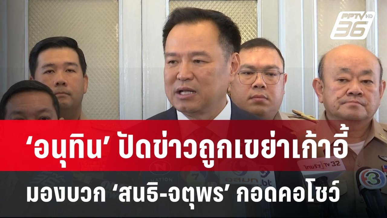‘อนุทิน’ ปัดข่าวถูกเขย่าเก้าอี้ มองบวก ‘สนธิ-จต...