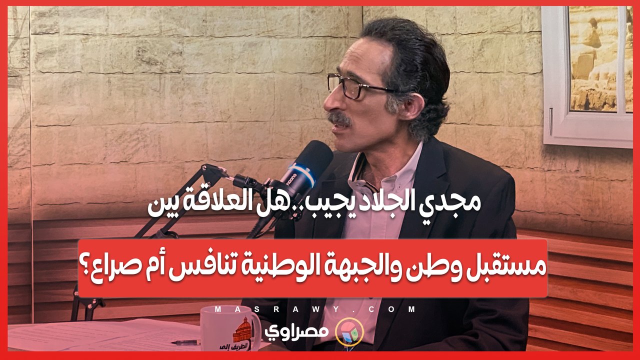 - "خدها مني وسجلها عليّ".. مجدي الجلاد يجيب- هل العلاقة بين مستقبل وطن والجبهة الوطنية تنافس أم صراع؟