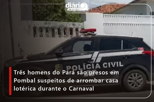 Três homens do Pará são presos em Pombal suspeitos de arrombar casa lotérica durante o Carnaval