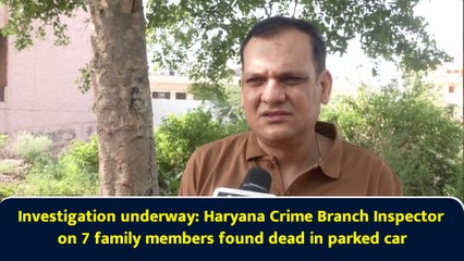 Investigation underway: Haryana Crime Branch Inspector on 7 family members found dead in parked car