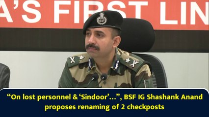 “On lost personnel & ‘Sindoor’…”, BSF IG Shashank Anand proposes renaming of 2 checkposts