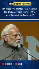 PM Modi: "No Matter How Healthy the Body, a Thorn Hurts — We Have Decided to Remove It"