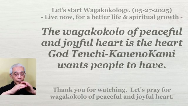 The wagakokolo of peaceful and joyful heart is the heart God Tenchi-KanenoKami wants people to have. 05-27-2025