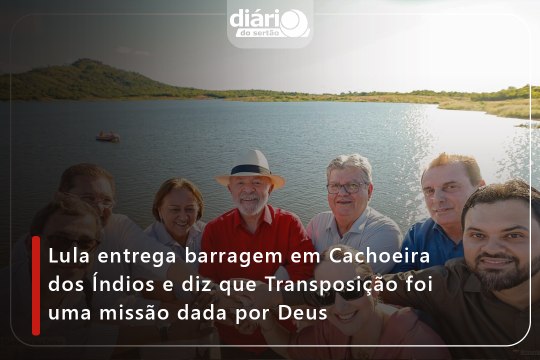 Lula entrega barragem em Cachoeira dos Índios e diz que Transposição foi uma missão dada por Deus