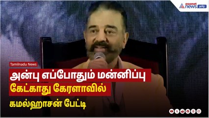 அன்பு எப்போதும் மன்னிப்பு கேட்காது - கேரளாவில் கமல்ஹாசன் பேட்டி
