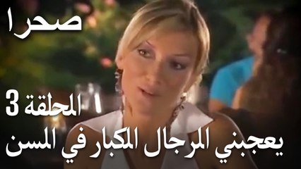 صحرا الحلقة 3 - يعجبني الرجال الكبار في السن