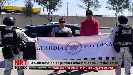 El Gabinete de Seguridad del Gobierno de México informa los resultados obtenidos de la “Operación Frontera Norte” el día 27 mayo de 2025