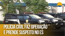 Polícia Civil faz operação e prende suspeito no ES