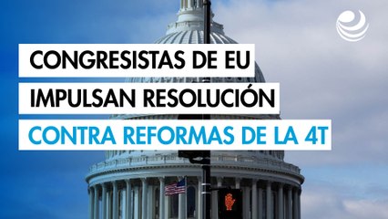 Congresistas de EU impulsan resolución contra las reformas constitucionales de la 4T