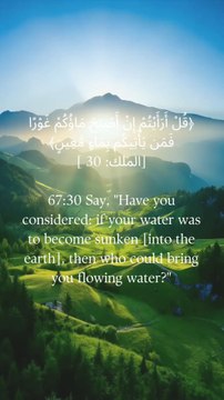 67:30 کہو، کیا تم نے غور کیا، اگر تمہارا پانی (زمین میں) دھنس جائے تو کون تمہارے پاس بہتا ہوا پانی لا سکتا ہے؟