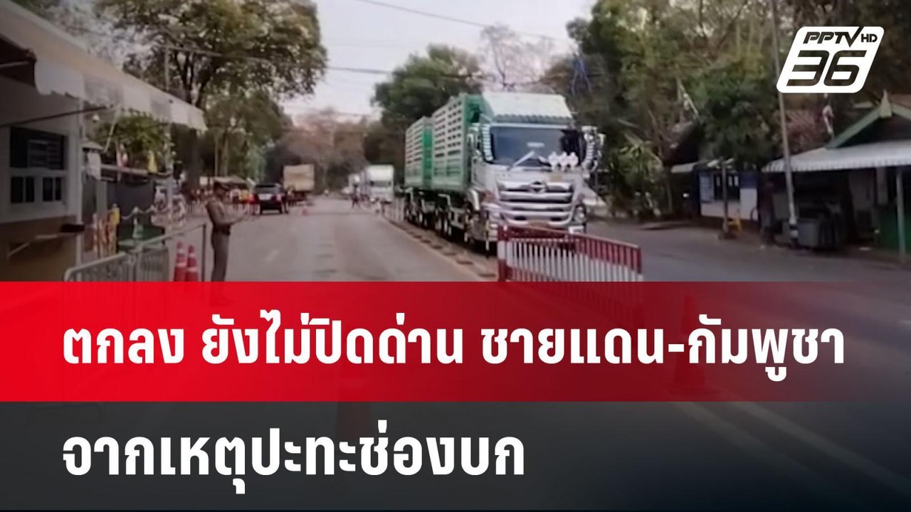 ตกลง ยังไม่ปิดด่าน ชายแดน-กัมพูชา จากเหตุปะทะช่...