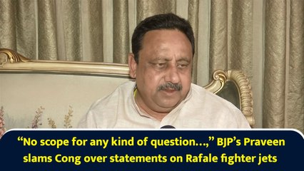 “No scope for any kind of question…,” BJP’s Praveen slams Cong over statements on Rafale fighter jets
