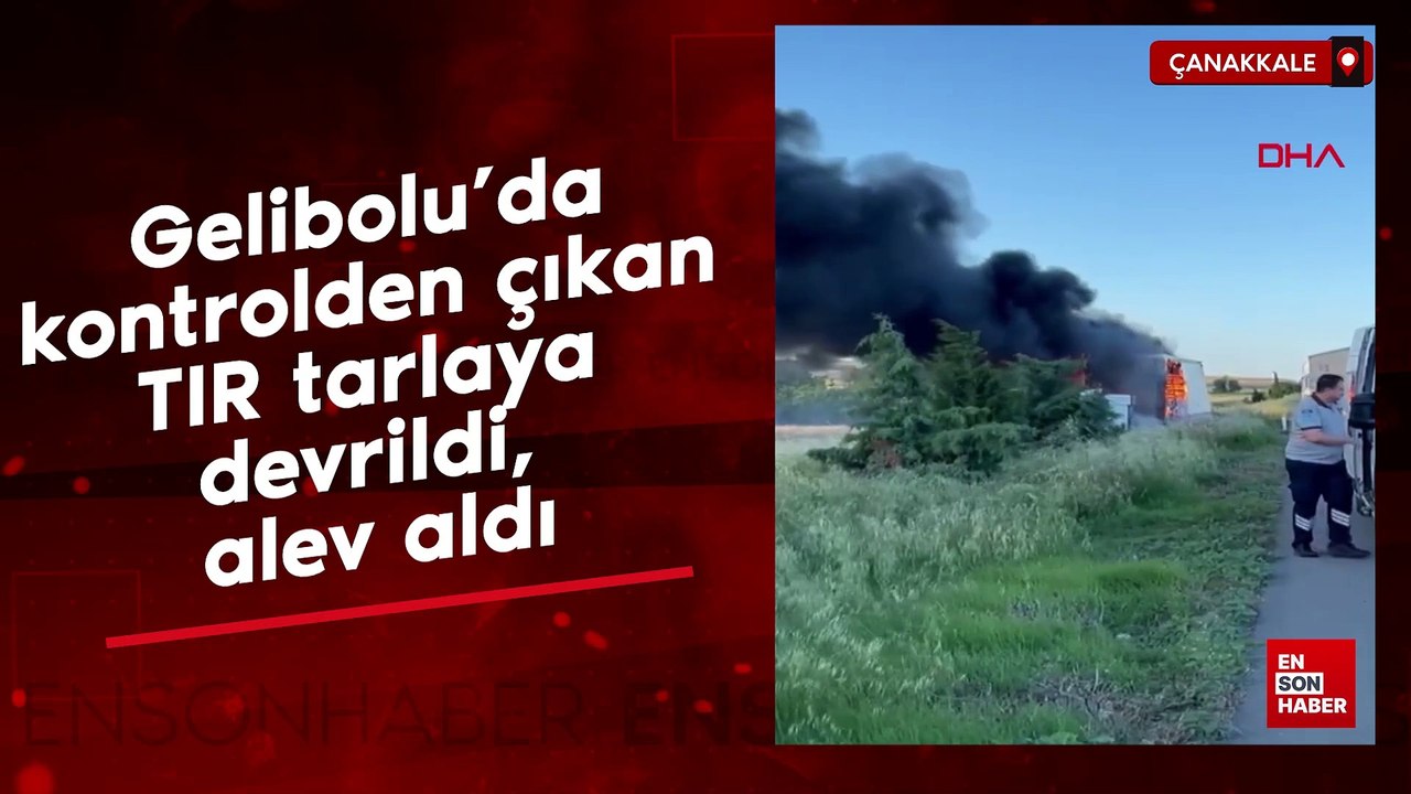 Gelibolu’da kontrolden çıkan TIR tarlaya devrildi, alev aldı