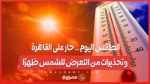 الطقس اليوم .. حار على القاهرة.. وتحذيرات من التعرض للشمس ظهرًا