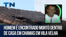 Homem é encontrado morto dentro de casa em chamas em Vila Velha