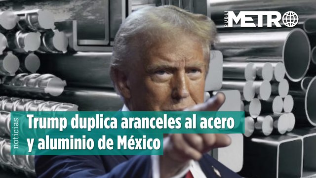 Trump duplica aranceles al acero y aluminio de México en busca de proteger la industria siderúrgica