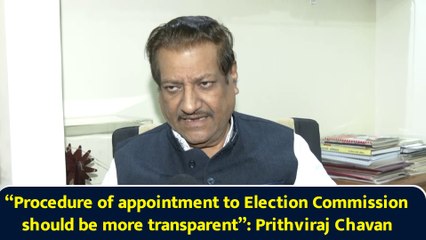 “Procedure of appointment to Election Commission should be more transparent”: Prithviraj Chavan