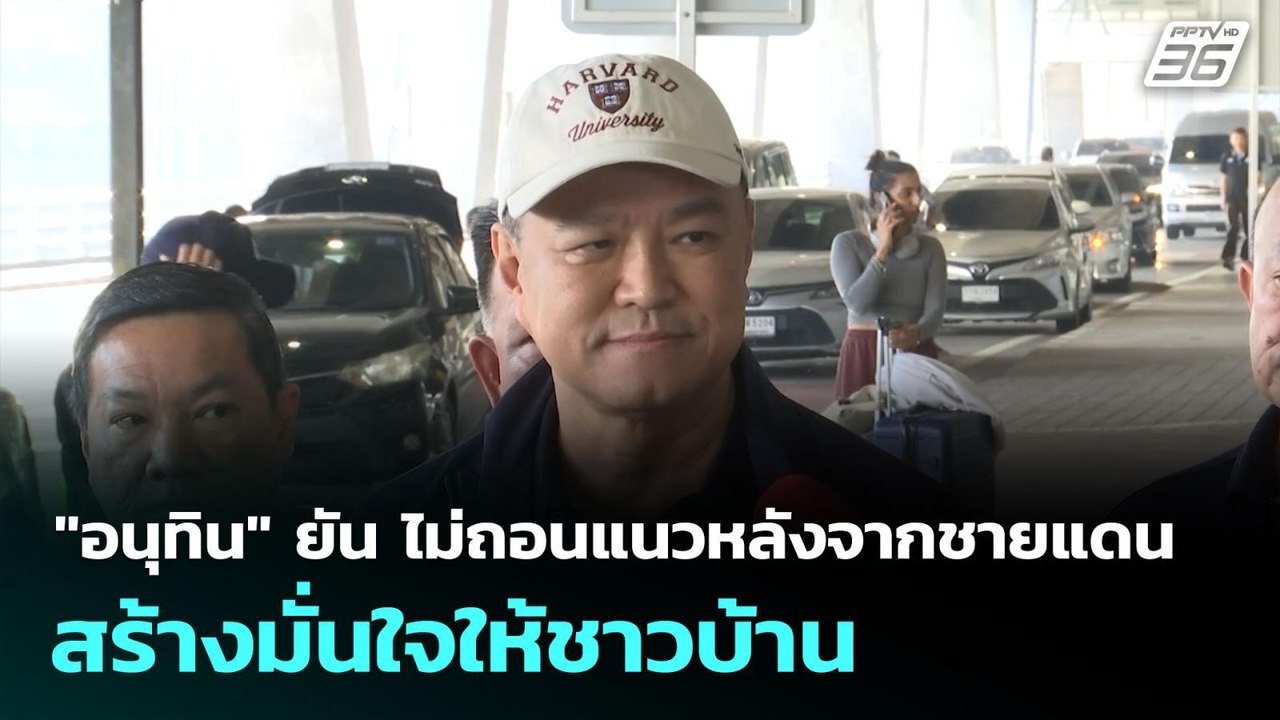 "อนุทิน" ยัน ไม่ถอนแนวหลังจากชายแดนสร้างมั่นใจใ...