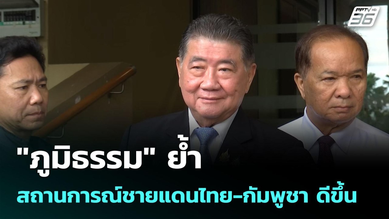 "ภูมิธรรม" ย้ำ สถานการณ์ชายแดนไทย-กัมพูชา ดีขึ้...