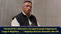 “We should file a defamation case against people maligning the image of Meghalaya …….” Meghalaya Minister Alexander Laloo Hek