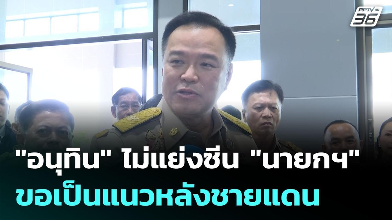 "อนุทิน" ไม่แย่งซีน "นายกฯ" ขอเป็นแนวหลังชายแดน...