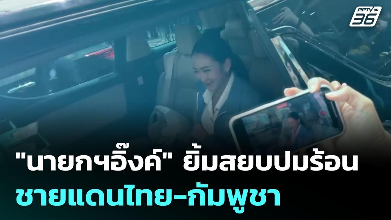 "นายกฯอิ๊งค์" ยิ้มสยบปมร้อนชายแดนไทย-กัมพูชา |...