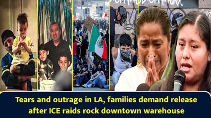 Tears and outrage in LA, families demand release after ICE raids rock downtown warehouse