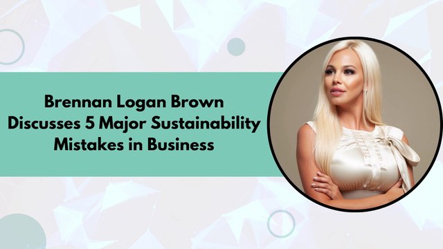Brennan Logan Brown Discusses 5 Major Sustainability Mistakes in Business
