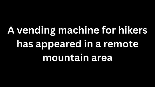 A vending machine for hikers has appeared in a remote mountain area