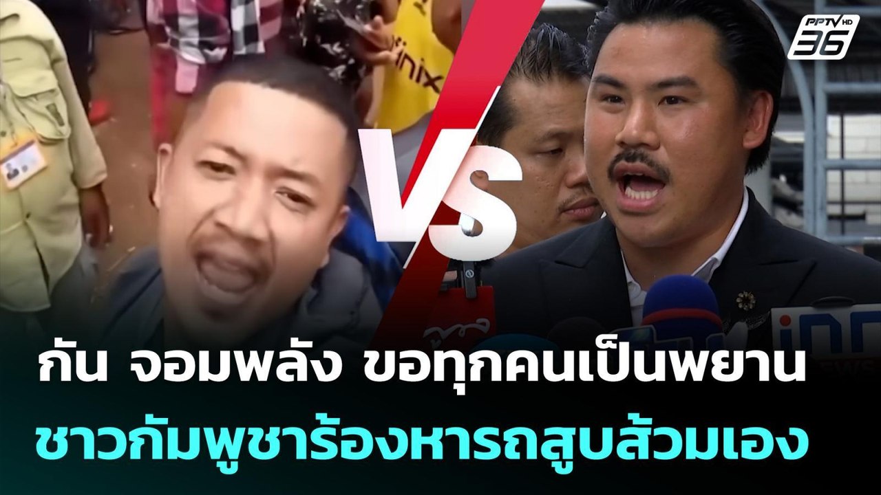 กัน จอมพลัง ขอทุกคนเป็นพยาน ชาวกัมพูชาร้องหารถส...