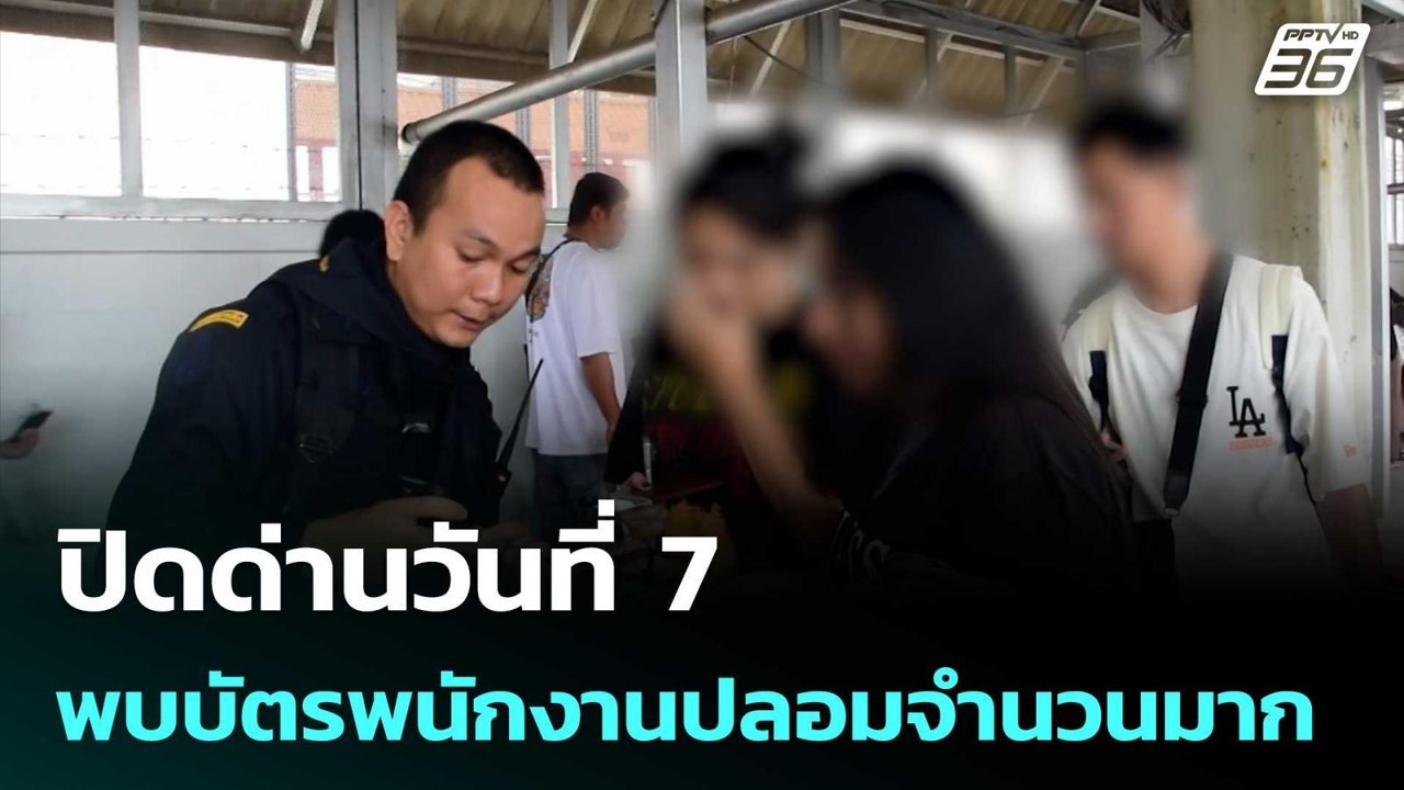 ปิดด่านวันที่ 7 พบบัตรพนักงานปลอมจำนวนมาก | เที...