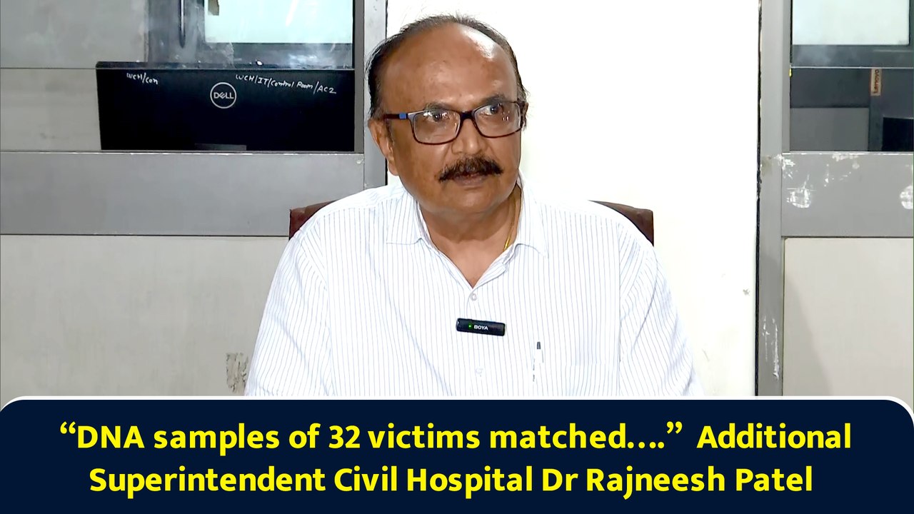 “DNA samples of 32 victims matched….”  Additional Superintendent Civil Hospital Dr Rajneesh Patel
