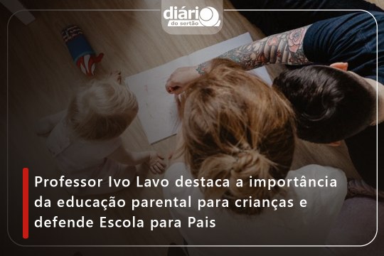 Professor Ivo Lavor destaca a importância da educação parental para crianças e defende Escola para Pais