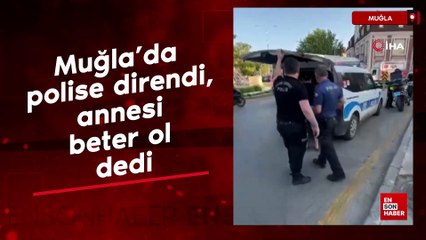 Muğla’da polise direndi, annesi beter ol dedi