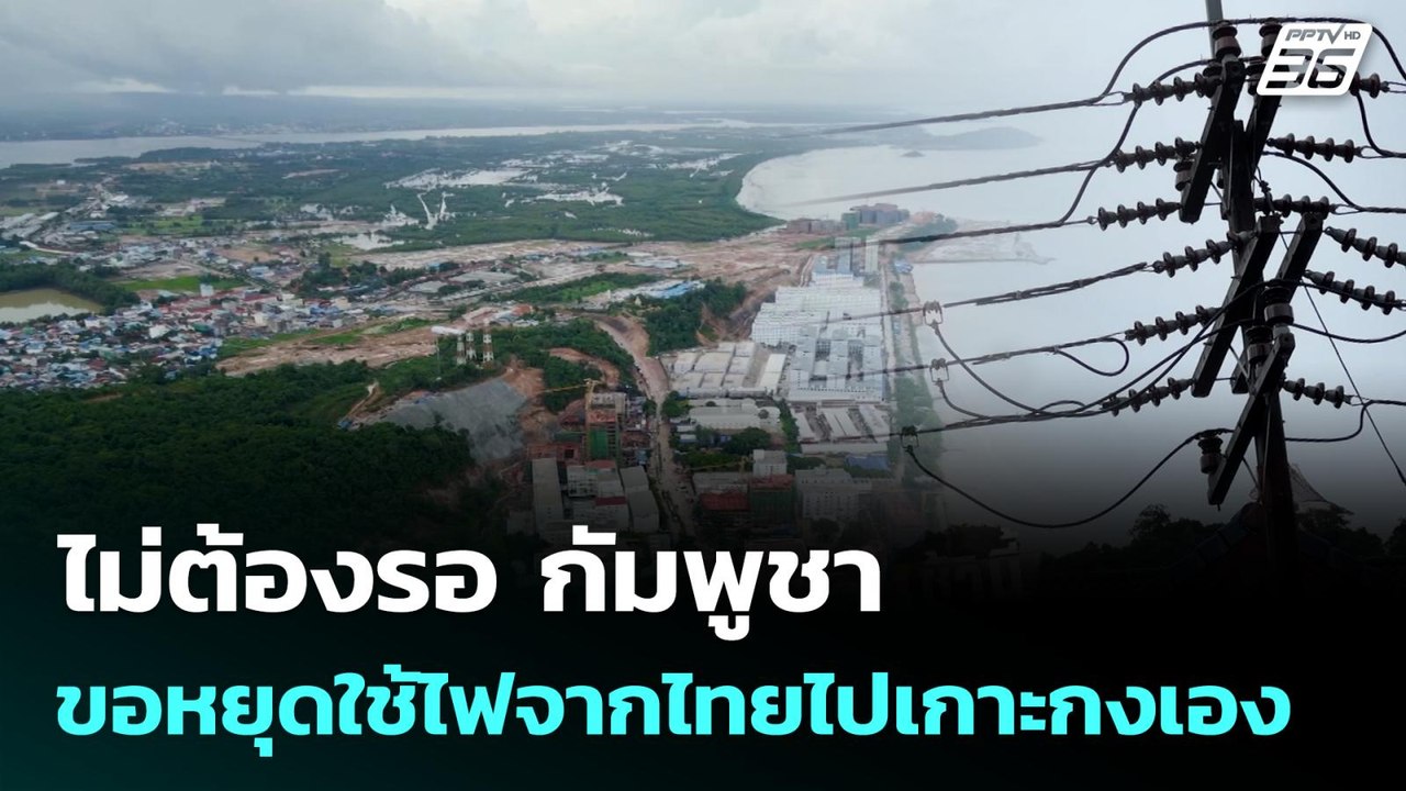 ไม่ต้องรอ กัมพูชา ขอหยุดใช้ไฟจากไทยไปเกาะกงเอง...