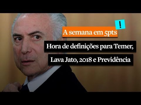 A Semana em 5 Pontos: Chegou a hora de definições para Temer, Lava Jato, 2018 e Previdência