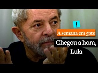 A Semana em 5 Pontos: Chegou a hora, Lula