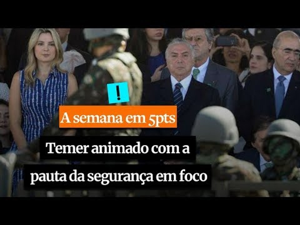 A Semana em 5 Pontos: Temer animado com a pauta da segurança em foco