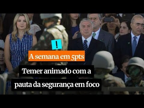 A Semana em 5 Pontos: Temer animado com a pauta da segurança em foco