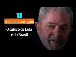A Semana em 5 Pontos: O futuro de Lula e do Brasil