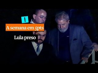 A Semana em 5 Pontos: Lula preso