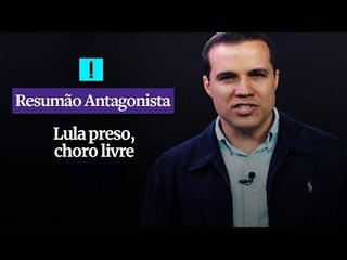RESUMÃO ANTAGONISTA: Lula preso, choro livre