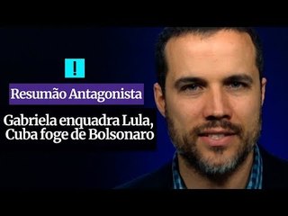 RESUMÃO ANTAGONISTA: Gabriela enquadra Lula, Cuba foge de Bolsonaro
