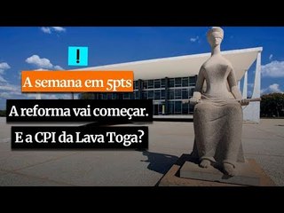 A Semana em 5 Pontos:  A reforma vai começar a andar. E a CPI da Lava Toga?