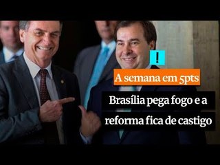A Semana em 5 Pontos: Enquanto Brasília pega fogo, a reforma fica de castigo