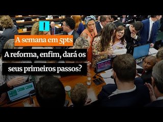 A Semana em 5 Pontos: A reforma, enfim, dará os seus primeiros passos?