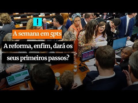 A Semana em 5 Pontos: A reforma, enfim, dará os seus primeiros passos?