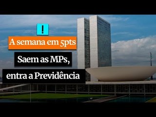 A Semana em 5 Pontos: Saem as MPs, entra a Previdência