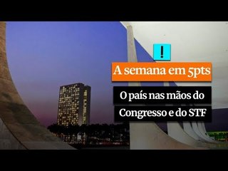 A Semana em 5 Pontos: O país nas mãos do Congresso e do STF